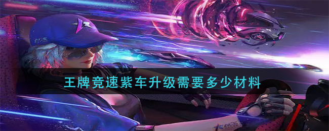 王牌竞速紫色品质赛车升级需要多少材料 最快紫色赛车升级攻略