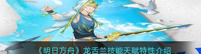 明日方舟龙舌兰天赋能力 龙舌兰有哪些特性