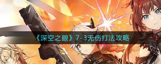 深空之眼7-3无伤怎么打 7-3无伤打法攻略