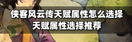 侠客风云传天赋怎么选属性 初始天赋及属性选择分析